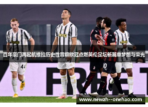 百年豪门再起航维拉历史性晋级欧冠点燃英伦足坛新篇章梦想与荣光