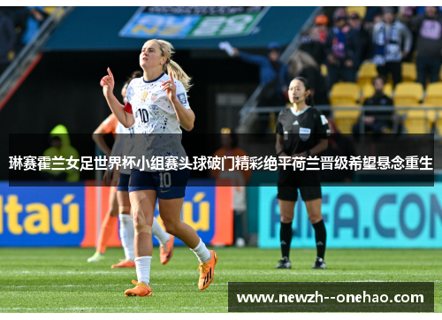 琳赛霍兰女足世界杯小组赛头球破门精彩绝平荷兰晋级希望悬念重生
