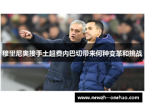穆里尼奥接手土超费内巴切带来何种变革和挑战 穆里尼奥接手土超费内巴切带来何种变革和挑战