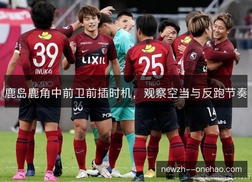 鹿岛鹿角中前卫前插时机,观察空当与反跑节奏 鹿岛鹿角中前卫前插时机,观察空当与反跑节奏