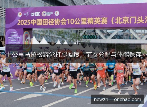 十公里马拉松游泳打腿幅度,节奏分配与体能保存 十公里马拉松游泳打腿幅度,节奏分配与体能保存